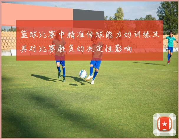 篮球比赛中精准传球能力的训练及其对比赛胜负的决定性影响