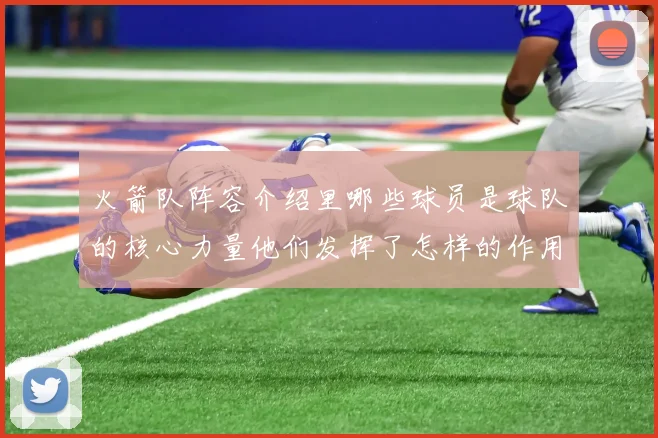 火箭队阵容介绍里哪些球员是球队的核心力量他们发挥了怎样的作用