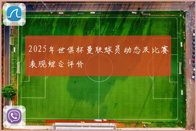 2025年世俱杯曼联球员动态及比赛表现综合评价