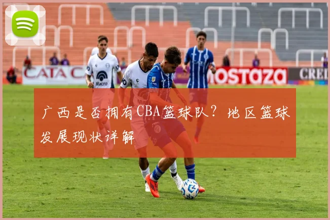 广西是否拥有CBA篮球队？地区篮球发展现状详解