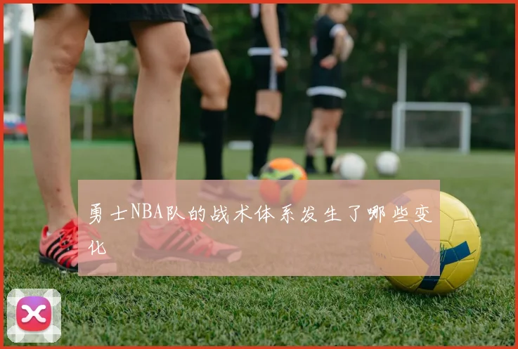 勇士NBA队的战术体系发生了哪些变化