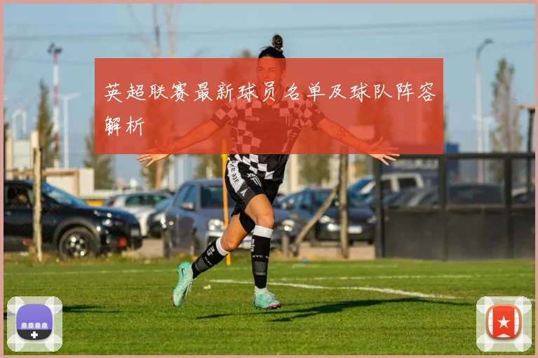 英超联赛最新球员名单及球队阵容解析
