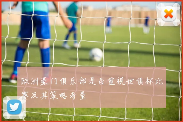 欧洲豪门俱乐部是否重视世俱杯比赛及其策略考量