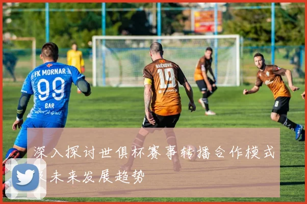 深入探讨世俱杯赛事转播合作模式及未来发展趋势