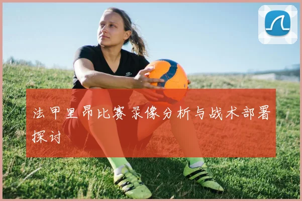 法甲里昂比赛录像分析与战术部署探讨