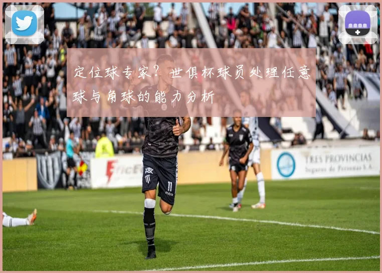 定位球专家?世俱杯球员处理任意球与角球的能力分析