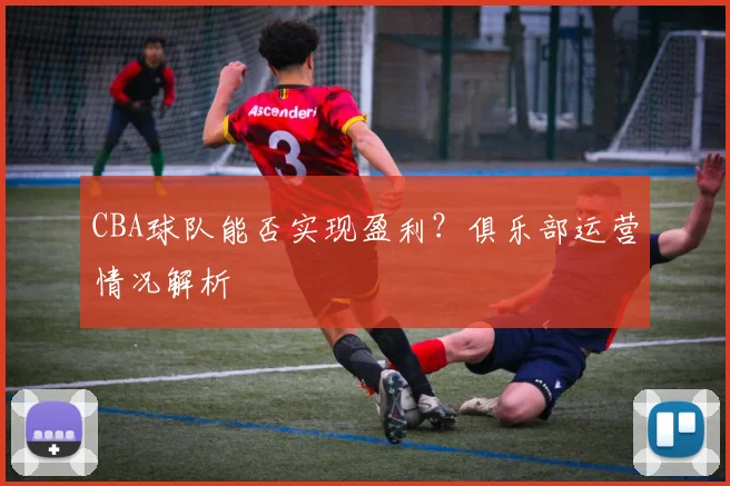 CBA球队能否实现盈利？俱乐部运营情况解析