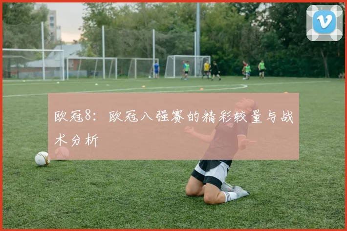 欧冠8：欧冠八强赛的精彩较量与战术分析