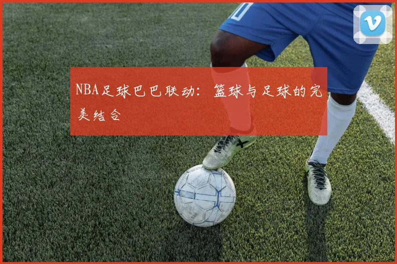NBA足球巴巴联动：篮球与足球的完美结合