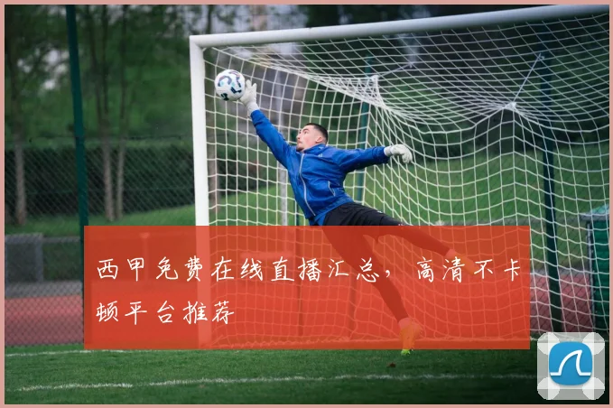 西甲免费在线直播汇总，高清不卡顿平台推荐
