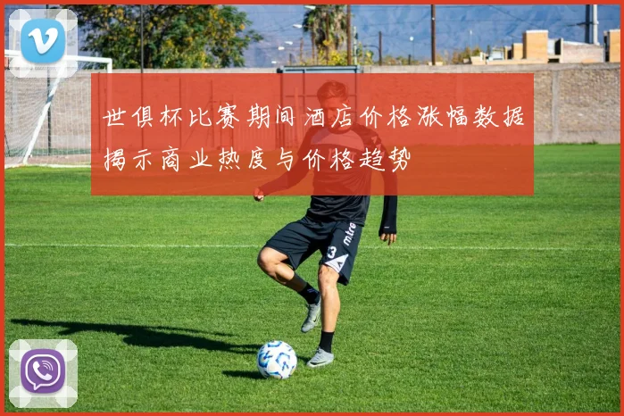 世俱杯比赛期间酒店价格涨幅数据揭示商业热度与价格趋势
