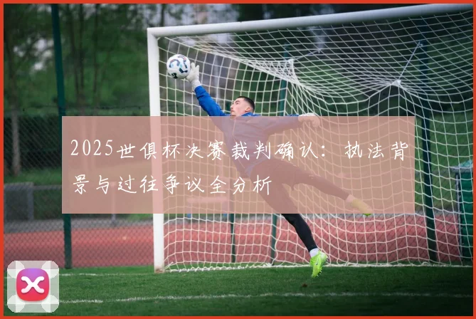 2025世俱杯决赛裁判确认：执法背景与过往争议全分析