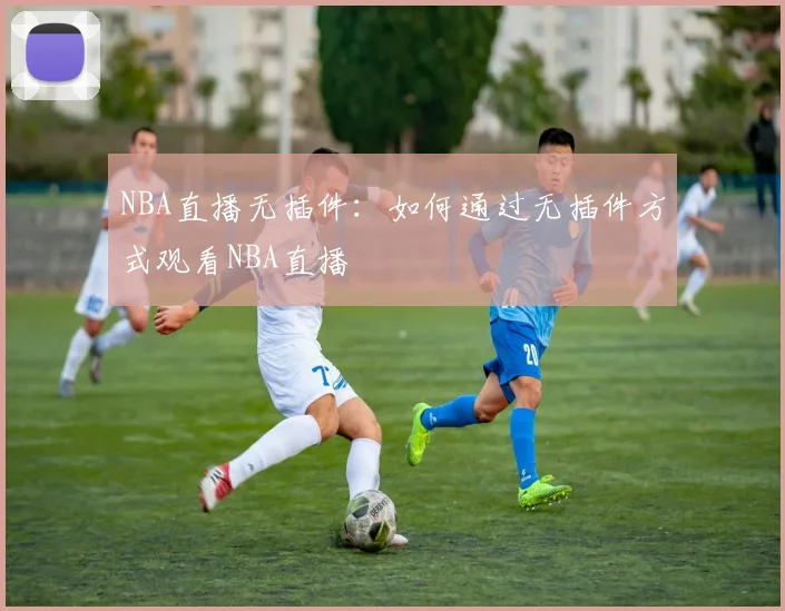 NBA直播无插件：如何通过无插件方式观看NBA直播