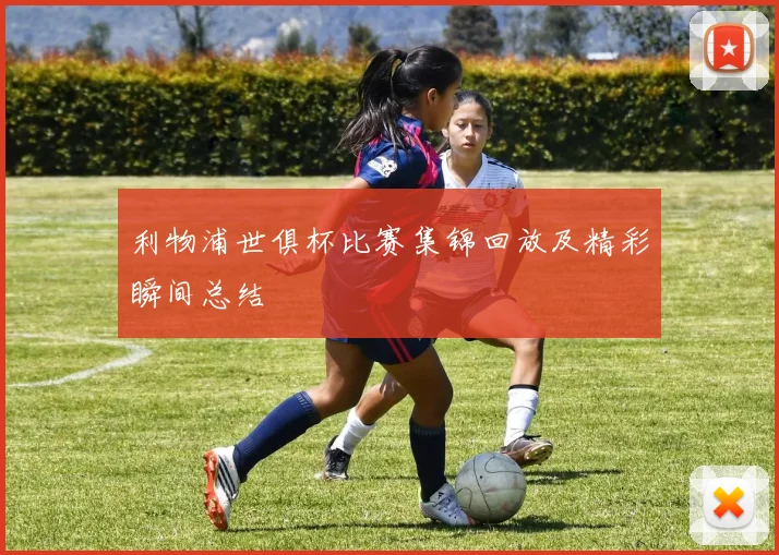 利物浦世俱杯比赛集锦回放及精彩瞬间总结