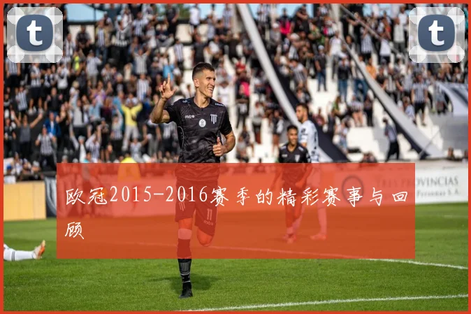 欧冠2015-2016赛季的精彩赛事与回顾