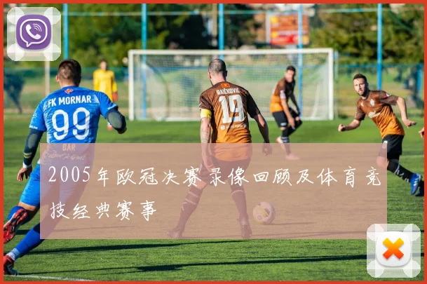 2005年欧冠决赛录像回顾及体育竞技经典赛事