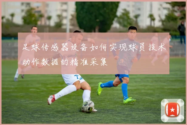 足球传感器设备如何实现球员技术动作数据的精准采集